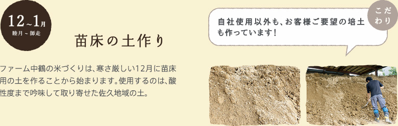 12〜1月　苗床の土作り：ファーム中鶴の米づくりは、寒さ厳しい12月に苗床用の土を作ることから始まります。使用するのは、酸性度まで吟味して取り寄せた佐久地域の土。【自社使用以外も、お客様ご要望の培土も作っています！】